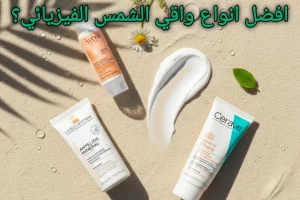 اكتشف أفضل واقي شمس فيزيائي لبشرة آمنة ومحمية