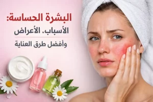 البشرة الحساسة: الأسباب، الأعراض وأفضل طرق العناية