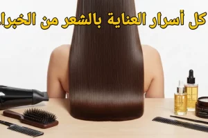 الدليل الشامل للعناية بالشعر: كل الأسرار من الخبراء